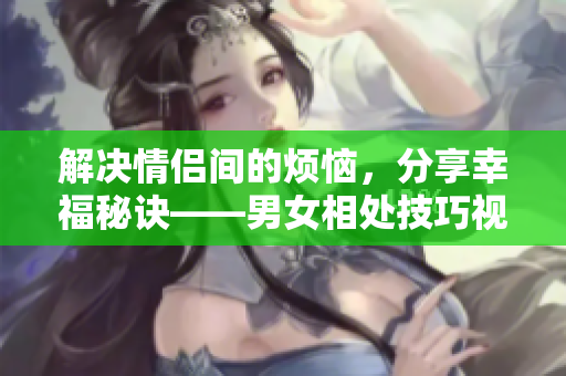 解决情侣间的烦恼，分享幸福秘诀——男女相处技巧视频素材