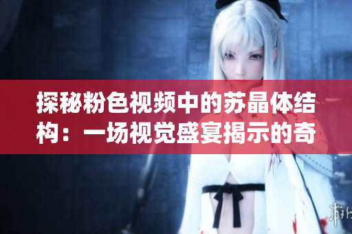 探秘粉色视频中的苏晶体结构：一场视觉盛宴揭示的奇妙结晶世界(1)