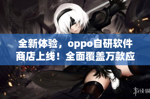 全新体验，oppo自研软件商店上线！全面覆盖万款应用等你下载