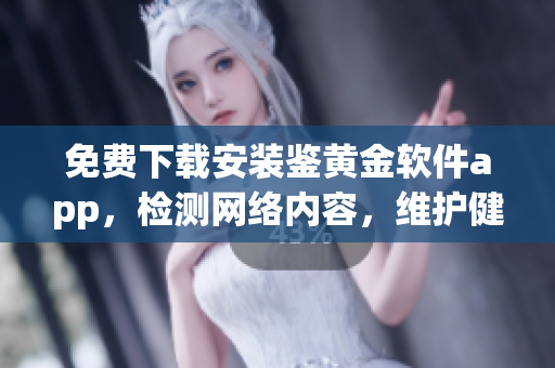 免费下载安装鉴黄金软件app，检测网络内容，维护健康上网环境(1)