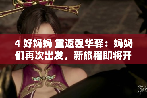 4 好妈妈 重返强华驿：妈妈们再次出发，新旅程即将开始 