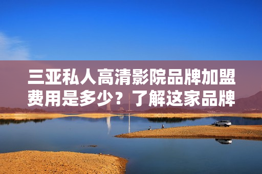 三亚私人高清影院品牌加盟费用是多少？了解这家品牌的投资费用和加盟条件