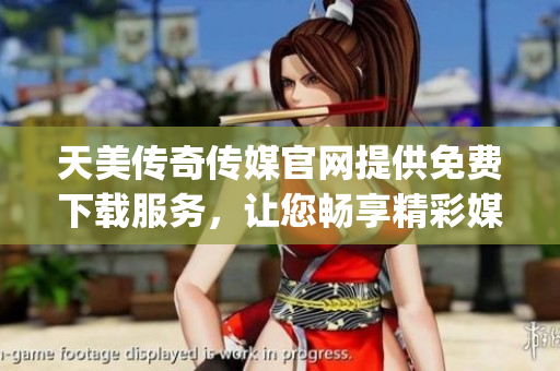 天美传奇传媒官网提供免费下载服务，让您畅享精彩媒体体验(1)
