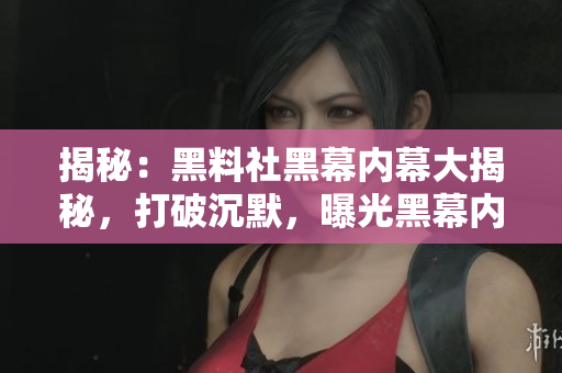 揭秘：黑料社黑幕内幕大揭秘，打破沉默，曝光黑幕内幕故事