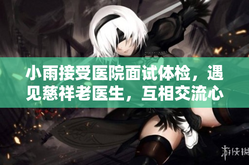 小雨接受医院面试体检，遇见慈祥老医生，互相交流心得