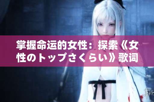 掌握命运的女性：探索《女性のトップさくらい》歌词的意义