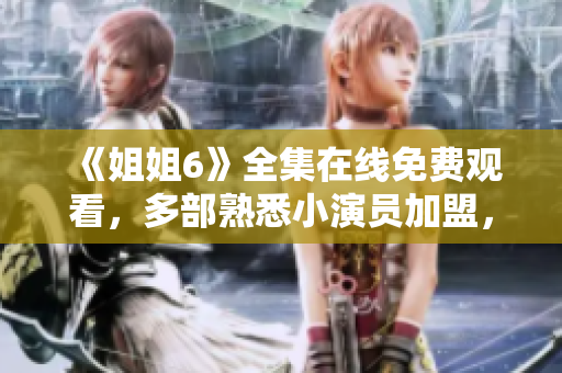 《姐姐6》全集在线免费观看，多部熟悉小演员加盟，引爆暑期热度