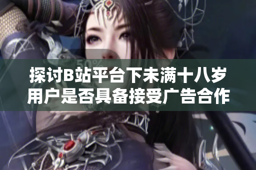 探讨B站平台下未满十八岁用户是否具备接受广告合作的资格与限制