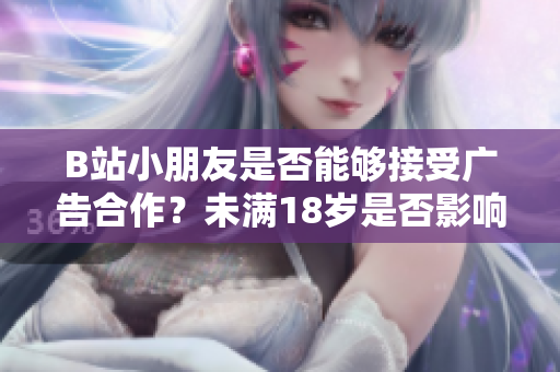 B站小朋友是否能够接受广告合作？未满18岁是否影响广告接入？