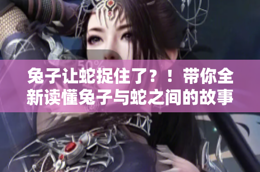 兔子让蛇捉住了？！带你全新读懂兔子与蛇之间的故事