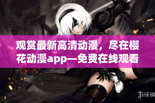 观赏最新高清动漫，尽在樱花动漫app―免费在线观看