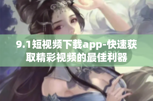 9.1短视频下载app-快速获取精彩视频的最佳利器