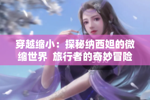 穿越缩小：探秘纳西妲的微缩世界  旅行者的奇妙冒险