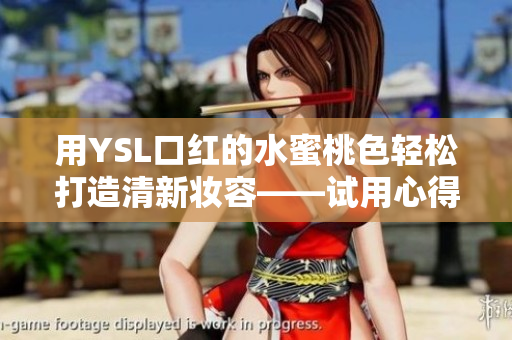 用YSL口红的水蜜桃色轻松打造清新妆容——试用心得分享