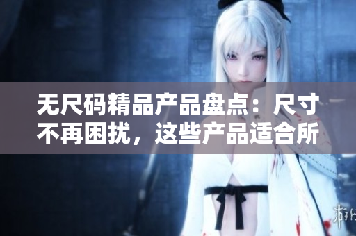 无尺码精品产品盘点：尺寸不再困扰，这些产品适合所有身材