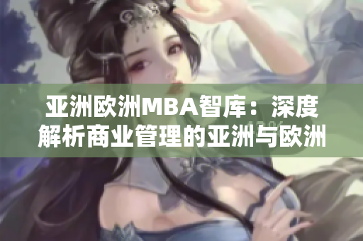亚洲欧洲MBA智库：深度解析商业管理的亚洲与欧洲视角