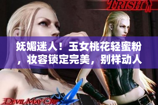 妩媚迷人！玉女桃花轻蜜粉，妆容锁定完美，别样动人！