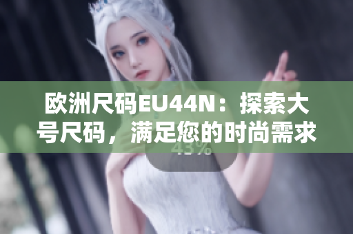 欧洲尺码EU44N：探索大号尺码，满足您的时尚需求!