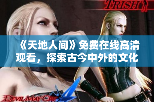 《天地人间》免费在线高清观看，探索古今中外的文化秘密！
