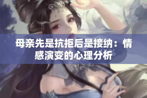 母亲先是抗拒后是接纳：情感演变的心理分析