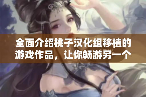 全面介绍桃子汉化组移植的游戏作品，让你畅游另一个世界