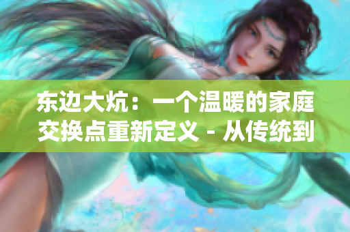 东边大炕：一个温暖的家庭交换点重新定义 - 从传统到现代