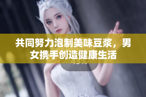 共同努力泡制美味豆浆，男女携手创造健康生活