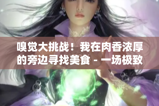 嗅觉大挑战！我在肉香浓厚的旁边寻找美食 - 一场极致嗅觉挑战