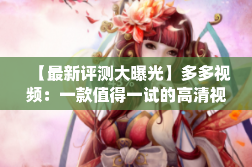 【最新评测大曝光】多多视频：一款值得一试的高清视频播放App！