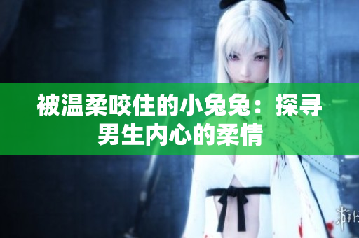 被温柔咬住的小兔兔：探寻男生内心的柔情