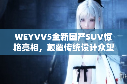 WEYVV5全新国产SUV惊艳亮相，颠覆传统设计众望所归
