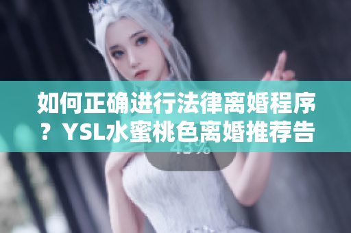 如何正确进行法律离婚程序？YSL水蜜桃色离婚推荐告诉你！