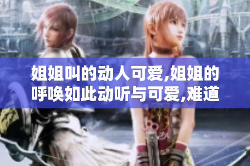 姐姐叫的动人可爱,姐姐的呼唤如此动听与可爱,难道是真的吗