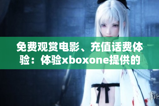 免费观赏电影、充值话费体验：体验xboxone提供的独特服务
