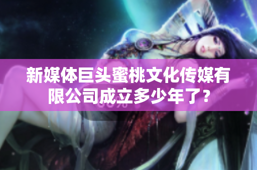新媒体巨头蜜桃文化传媒有限公司成立多少年了？