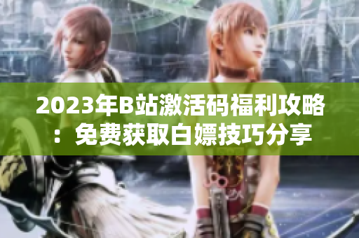 2023年B站激活码福利攻略：免费获取白嫖技巧分享