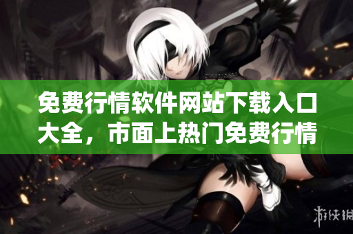 免费行情软件网站下载入口大全，市面上热门免费行情软件一网打尽(1)