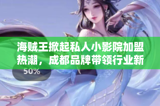 海贼王掀起私人小影院加盟热潮，成都品牌带领行业新风向！