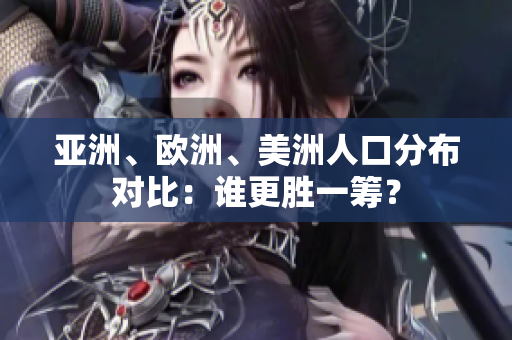 亚洲、欧洲、美洲人口分布对比：谁更胜一筹？