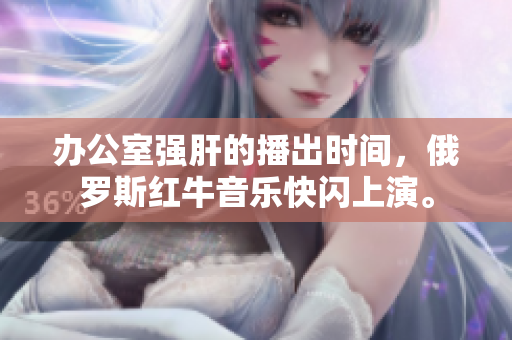 办公室强肝的播出时间，俄罗斯红牛音乐快闪上演。