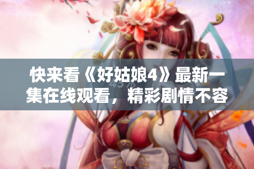 快来看《好姑娘4》最新一集在线观看，精彩剧情不容错过