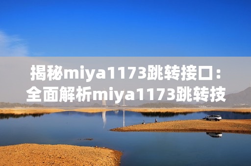 揭秘miya1173跳转接口：全面解析miya1173跳转技术原理(1)
