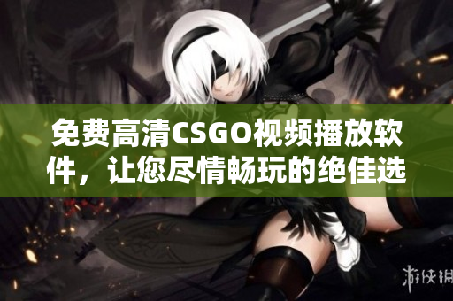 免费高清CSGO视频播放软件，让您尽情畅玩的绝佳选择