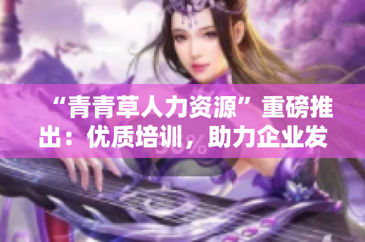 “青青草人力资源”重磅推出：优质培训，助力企业发展！