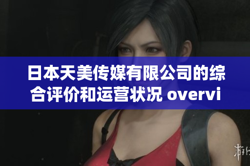 日本天美传媒有限公司的综合评价和运营状况 overview(1)