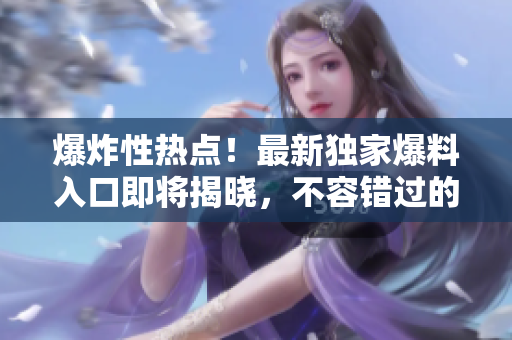 爆炸性热点！最新独家爆料入口即将揭晓，不容错过的惊天大秘密！