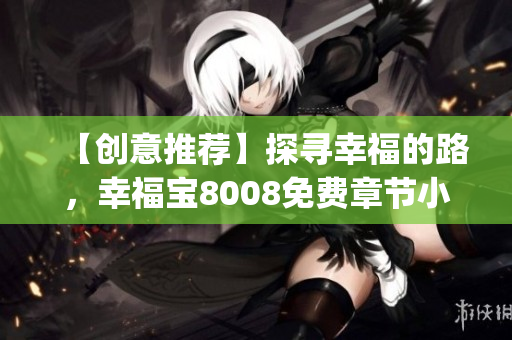 【创意推荐】探寻幸福的路，幸福宝8008免费章节小说传递正能量(1)