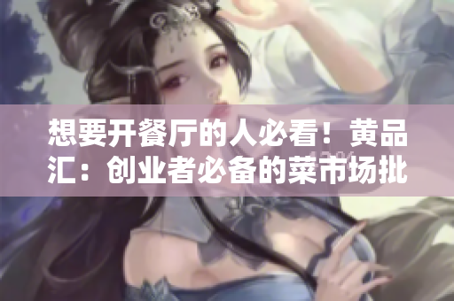 想要开餐厅的人必看！黄品汇：创业者必备的菜市场批发经验分享
