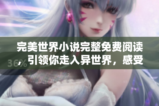 完美世界小说完整免费阅读，引领你走入异世界，感受史诗级大作！