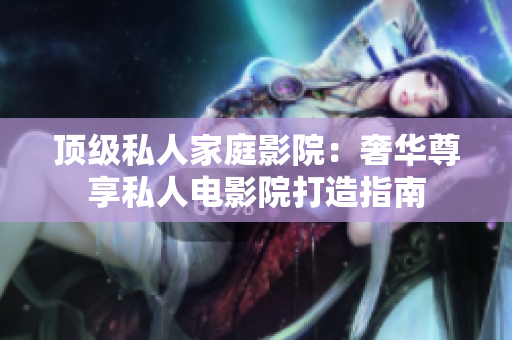顶级私人家庭影院：奢华尊享私人电影院打造指南